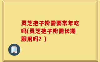 灵芝孢子粉需要常年吃吗(灵芝孢子粉需长期服用吗？)