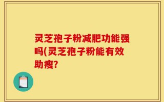 灵芝孢子粉减肥功能强吗(灵芝孢子粉能有效助瘦？