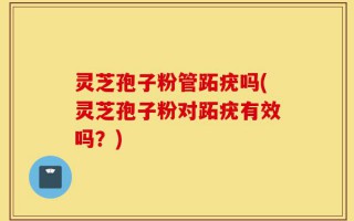 灵芝孢子粉管跖疣吗(灵芝孢子粉对跖疣有效吗？)
