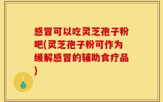 感冒可以吃灵芝孢子粉吧(灵芝孢子粉可作为缓解感冒的辅助食疗品)