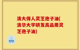 清大得人灵芝孢子油(清华大学研发高品质灵芝孢子油)