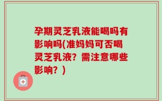 孕期灵芝乳液能喝吗有影响吗(准妈妈可否喝灵芝乳液？需注意哪些影响？)