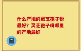 什么产地的灵芝孢子粉最好？灵芝孢子粉哪里的产地最好