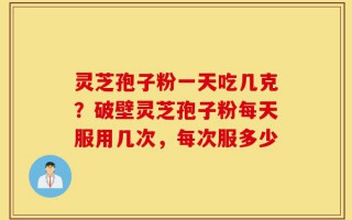 灵芝孢子粉一天吃几克？破壁灵芝孢子粉每天服用几次，每次服多少