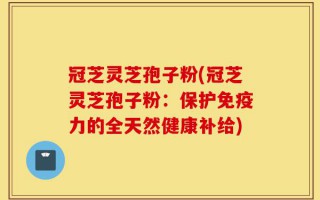 冠芝灵芝孢子粉(冠芝灵芝孢子粉：保护免疫力的全天然健康补给)