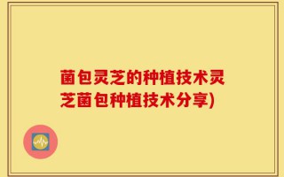 菌包灵芝的种植技术灵芝菌包种植技术分享)