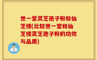 世一堂灵芝孢子粉和仙芝楼(比较世一堂和仙芝楼灵芝孢子粉的功效与品质)