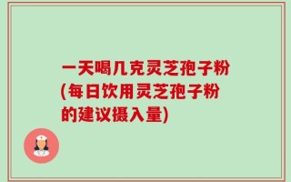 一天喝几克灵芝孢子粉(每日饮用灵芝孢子粉的建议摄入量)