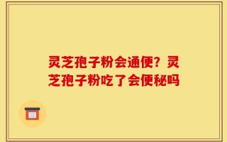 灵芝孢子粉会通便？灵芝孢子粉吃了会便秘吗