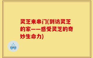 灵芝来串门(到访灵芝的家——感受灵芝的奇妙生命力)