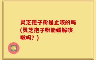 灵芝孢子粉是止咳的吗(灵芝孢子粉能缓解咳嗽吗？)