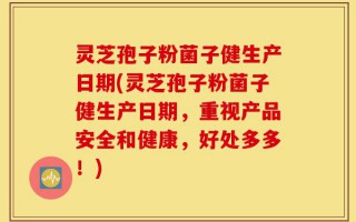 灵芝孢子粉菌子健生产日期(灵芝孢子粉菌子健生产日期，重视产品安全和健康，好处多多！)