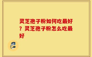 灵芝孢子粉如何吃最好？灵芝孢子粉怎么吃最好