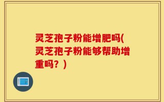 灵芝孢子粉能增肥吗(灵芝孢子粉能够帮助增重吗？)