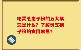 吃灵芝孢子粉的五大禁忌是什么？了解灵芝孢子粉的食用禁忌？