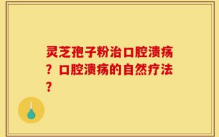 灵芝孢子粉治口腔溃疡？口腔溃疡的自然疗法？