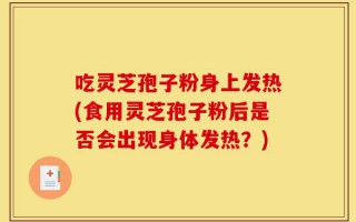 吃灵芝孢子粉身上发热(食用灵芝孢子粉后是否会出现身体发热？)