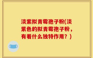 淡紫拟青霉孢子粉(淡紫色的拟青霉孢子粉，有着什么独特作用？)