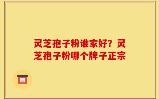 灵芝孢子粉谁家好？灵芝孢子粉哪个牌子正宗