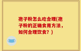 孢子粉怎么吃合理(孢子粉的正确食用方法，如何合理饮食？)