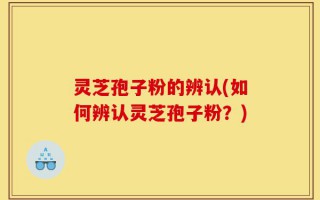 灵芝孢子粉的辨认(如何辨认灵芝孢子粉？)