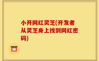 小开网红灵芝(开发者从灵芝身上找到网红密码)