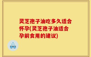 灵芝孢子油吃多久适合怀孕(灵芝孢子油适合孕前食用的建议)