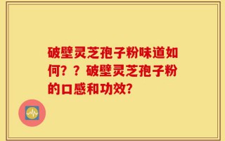 破壁灵芝孢子粉味道如何？？破壁灵芝孢子粉的口感和功效？
