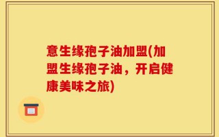 意生缘孢子油加盟(加盟生缘孢子油，开启健康美味之旅)