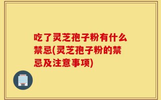 吃了灵芝孢子粉有什么禁忌(灵芝孢子粉的禁忌及注意事项)