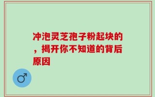 冲泡灵芝孢子粉起块的，揭开你不知道的背后原因