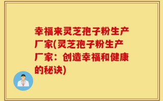 幸福来灵芝孢子粉生产厂家(灵芝孢子粉生产厂家：创造幸福和健康的秘诀)