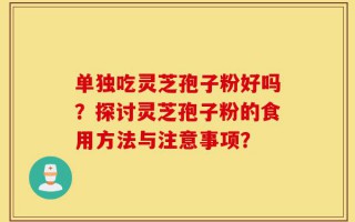 单独吃灵芝孢子粉好吗？探讨灵芝孢子粉的食用方法与注意事项？