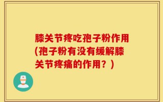 膝关节疼吃孢子粉作用(孢子粉有没有缓解膝关节疼痛的作用？)