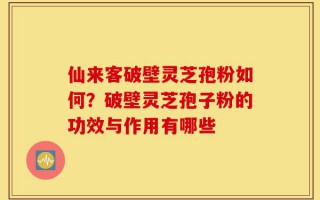 仙来客破壁灵芝孢粉如何？破壁灵芝孢子粉的功效与作用有哪些