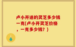 卢小开送的灵芝多少钱一克(卢小开灵芝价格，一克多少钱？)