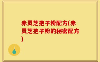 赤灵芝孢子粉配方(赤灵芝孢子粉的秘密配方)