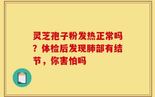 灵芝孢子粉发热正常吗？体检后发现肺部有结节，你害怕吗