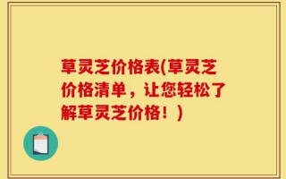 草灵芝价格表(草灵芝价格清单，让您轻松了解草灵芝价格！)