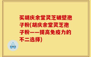 买胡庆余堂灵芝破壁孢子粉(胡庆余堂灵芝孢子粉——提高免疫力的不二选择)