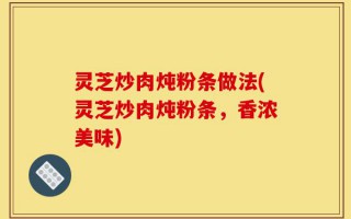 灵芝炒肉炖粉条做法(灵芝炒肉炖粉条，香浓美味)