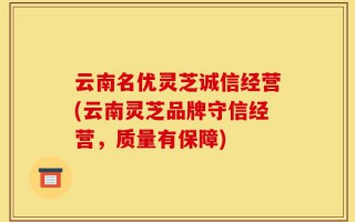 云南名优灵芝诚信经营(云南灵芝品牌守信经营，质量有保障)