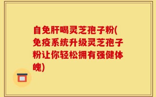 自免肝喝灵芝孢子粉(免疫系统升级灵芝孢子粉让你轻松拥有强健体魄)