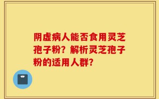 阴虚病人能否食用灵芝孢子粉？解析灵芝孢子粉的适用人群？