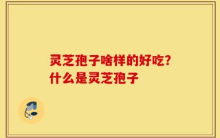 灵芝孢子啥样的好吃？什么是灵芝孢子