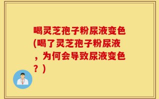 喝灵芝孢子粉尿液变色(喝了灵芝孢子粉尿液，为何会导致尿液变色？)