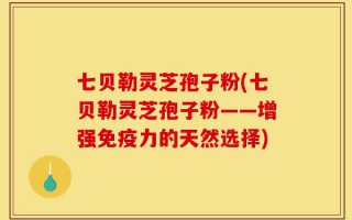 七贝勒灵芝孢子粉(七贝勒灵芝孢子粉——增强免疫力的天然选择)