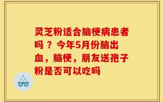 灵芝粉适合脑梗病患者吗 ？今年5月份脑出血，脑梗，朋友送孢子粉是否可以吃吗