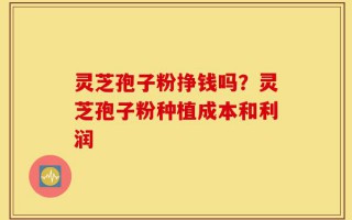 灵芝孢子粉挣钱吗？灵芝孢子粉种植成本和利润