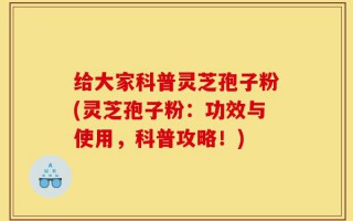 给大家科普灵芝孢子粉(灵芝孢子粉：功效与使用，科普攻略！)